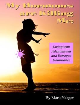 My Hormones are Killing Me: Living with Adenomyosis and Estrogen Dominance by Maria Yeager
